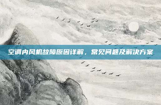 空调内风机故障原因详解，常见问题及解决方案
