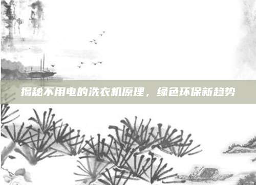 揭秘不用电的洗衣机原理,绿色环保新趋势