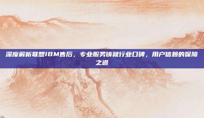 深度解析联想IBM售后,专业服务铸就行业口碑,用户信赖的保障之道