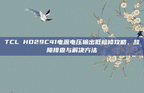 TCL HD29C41电源电压输出低检修攻略,故障排查与解决方法