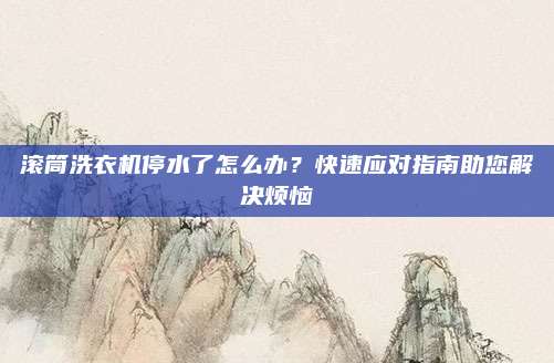 滚筒洗衣机停水了怎么办?快速应对指南助您解决烦恼