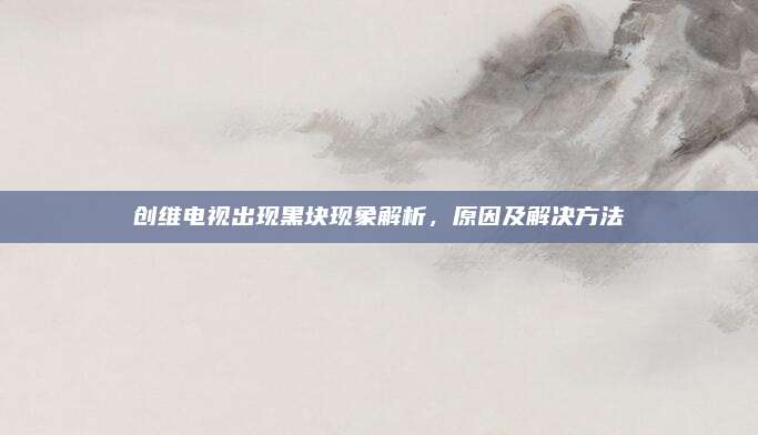 创维电视出现黑块现象解析,原因及解决方法