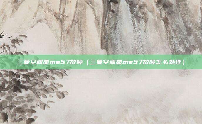 三菱空调显示e57故障（三菱空调显示e57故障怎么处理）