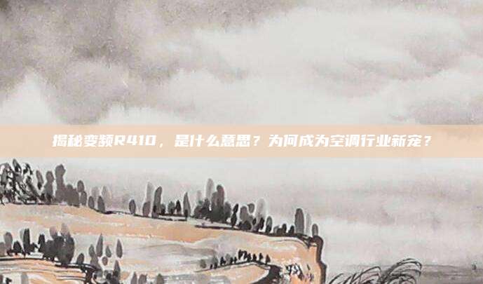 揭秘变频R410,是什么意思?为何成为空调行业新宠?