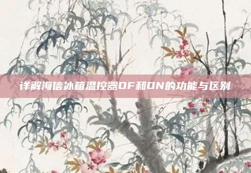 详解海信冰箱温控器OF和ON的功能与区别