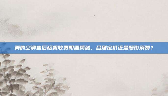 美的空调售后移机收费明细揭秘，合理定价还是隐形消费？