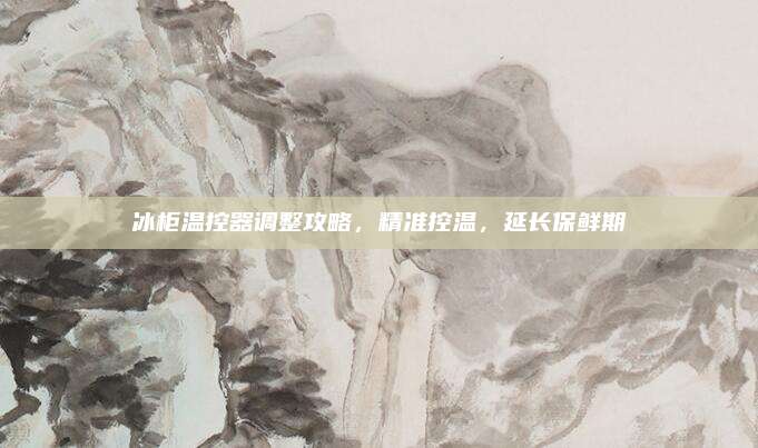 冰柜温控器调整攻略，精准控温，延长保鲜期