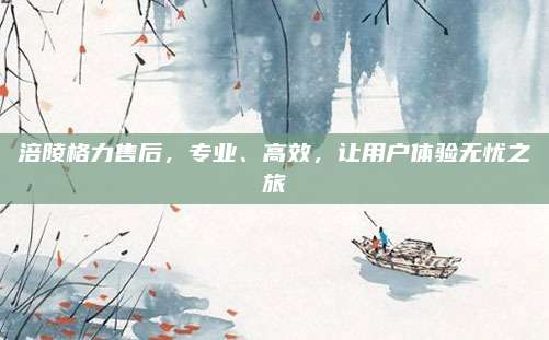 涪陵格力售后，专业、高效，让用户体验无忧之旅