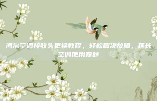 海尔空调接收头更换教程，轻松解决故障，延长空调使用寿命