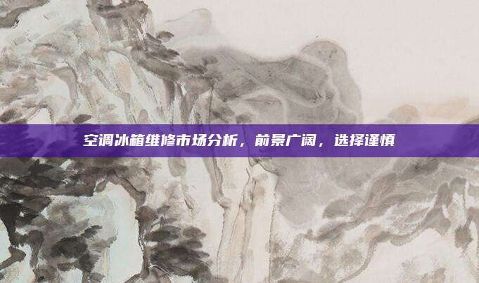 空调冰箱维修市场分析,前景广阔,选择谨慎