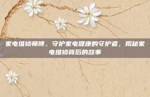 家电维修师傅,守护家电健康的守护者,揭秘家电维修背后的故事