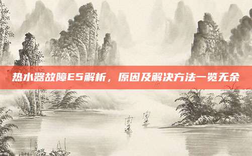 热水器故障E5解析,原因及解决方法一览无余