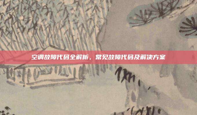 空调故障代码全解析，常见故障代码及解决方案