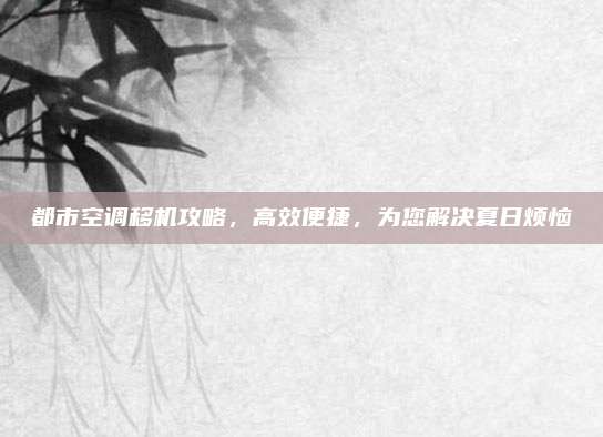 都市空调移机攻略,高效便捷,为您解决夏日烦恼