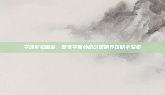 空调外机雨淋，夏季空调外机防雨保养攻略全解析