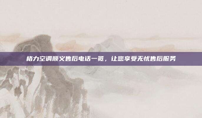 格力空调顺义售后电话一览,让您享受无忧售后服务
