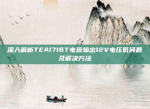 深入解析TEA1716T电源输出12V电压低问题及解决方法