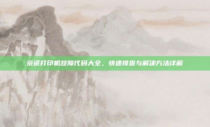 京瓷打印机故障代码大全,快速排查与解决方法详解