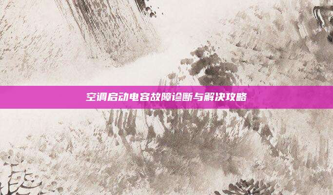 空调启动电容故障诊断与解决攻略