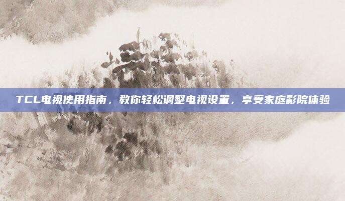 TCL电视使用指南,教你轻松调整电视设置,享受家庭影院体验