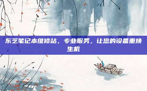 东芝笔记本维修站，专业服务，让您的设备重焕生机