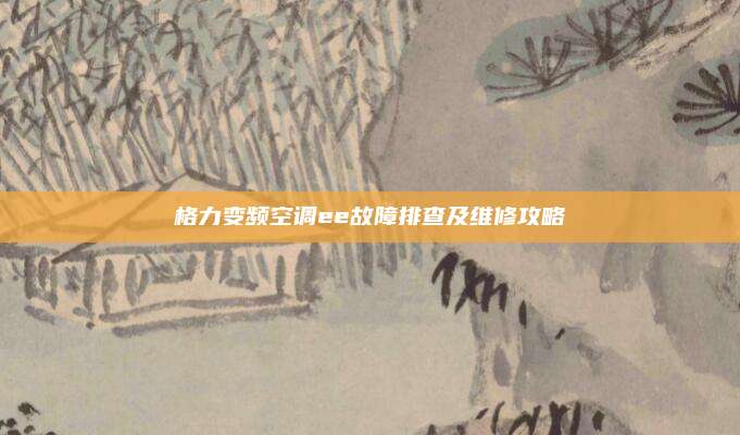 格力变频空调ee故障排查及维修攻略