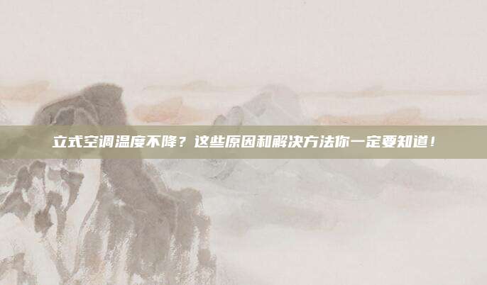 立式空调温度不降？这些原因和解决方法你一定要知道！