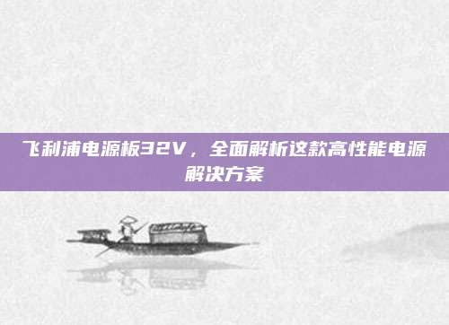 飞利浦电源板32V，全面解析这款高性能电源解决方案