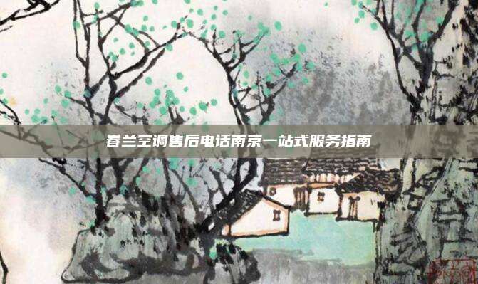 春兰空调售后电话南京一站式服务指南
