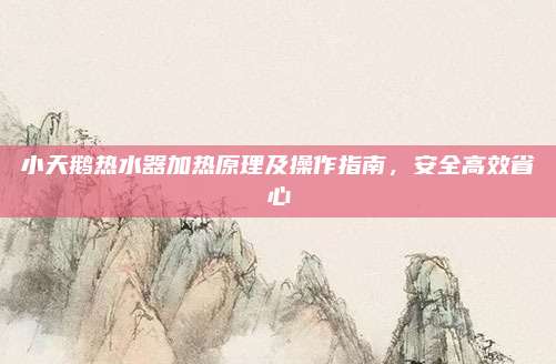 小天鹅热水器加热原理及操作指南，安全高效省心