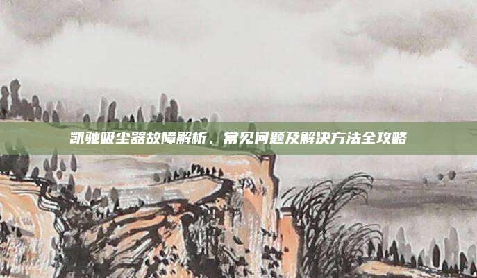 凯驰吸尘器故障解析,常见问题及解决方法全攻略