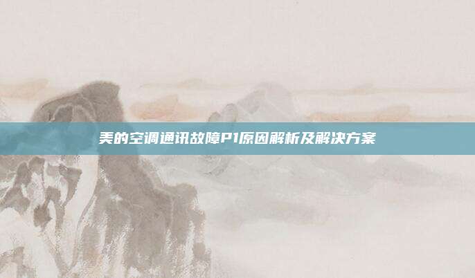 美的空调通讯故障P1原因解析及解决方案