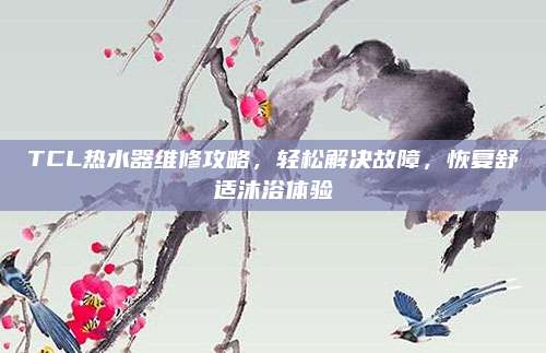 TCL热水器维修攻略，轻松解决故障，恢复舒适沐浴体验