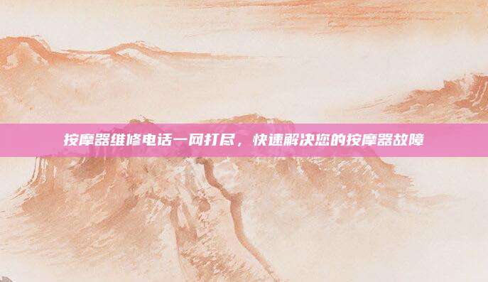 按摩器维修电话一网打尽,快速解决您的按摩器故障