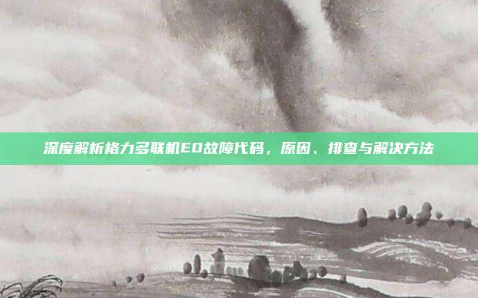 深度解析格力多联机E0故障代码，原因、排查与解决方法