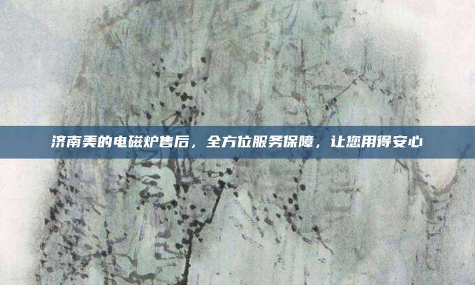 济南美的电磁炉售后，全方位服务保障，让您用得安心