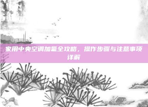家用中央空调加氟全攻略,操作步骤与注意事项详解