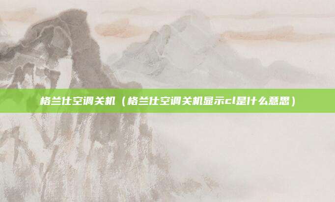 格兰仕空调关机(格兰仕空调关机显示cl是什么意思)