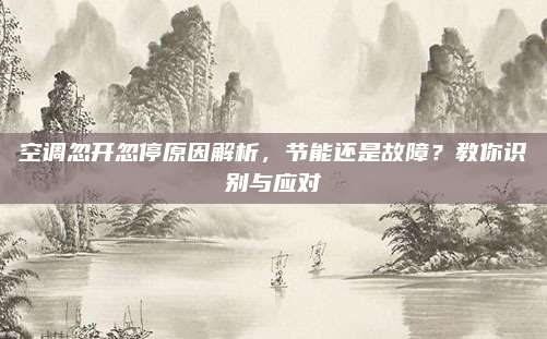空调忽开忽停原因解析,节能还是故障?教你识别与应对