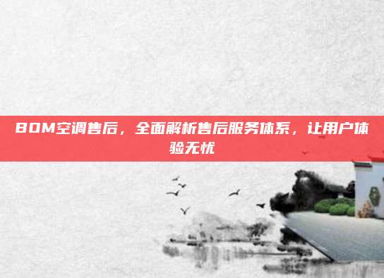 BOM空调售后,全面解析售后服务体系,让用户体验无忧