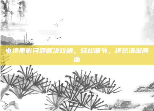 电视重影问题解决攻略，轻松调节，还您清晰画面