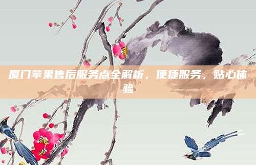 厦门苹果售后服务点全解析，便捷服务，贴心体验