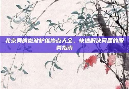 北京美的微波炉维修点大全，快速解决问题的服务指南