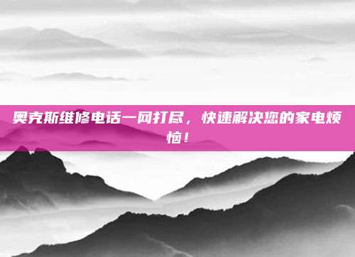 奥克斯维修电话一网打尽，快速解决您的家电烦恼！