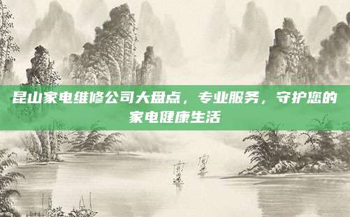 昆山家电维修公司大盘点，专业服务，守护您的家电健康生活