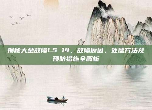 揭秘大金故障L5 14,故障原因、处理方法及预防措施全解析