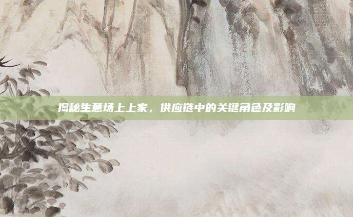 揭秘生意场上上家,供应链中的关键角色及影响