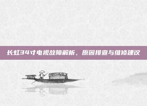 长虹34寸电视故障解析,原因排查与维修建议