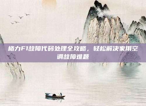 格力F1故障代码处理全攻略,轻松解决家用空调故障难题