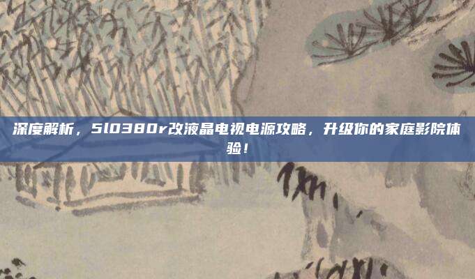 深度解析，5l0380r改液晶电视电源攻略，升级你的家庭影院体验！